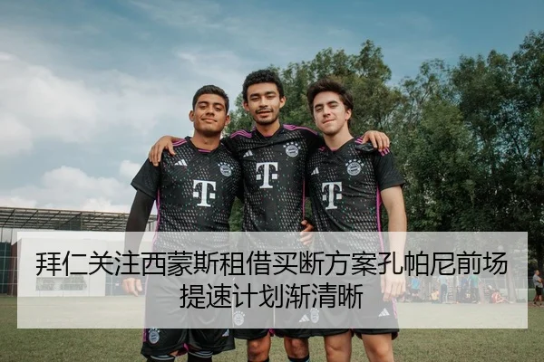 拜仁关注西蒙斯租借买断方案孔帕尼前场提速计划渐清晰